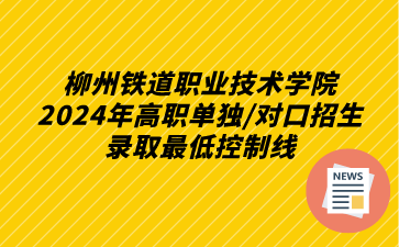 柳州鐵道職業技術學院2024年高職單獨/對口招生錄取最低控制線