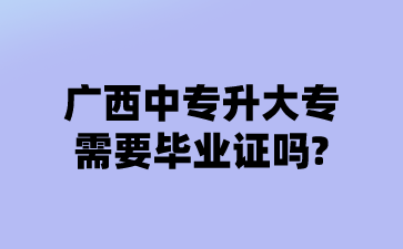 廣西中專升大專需要畢業證嗎?