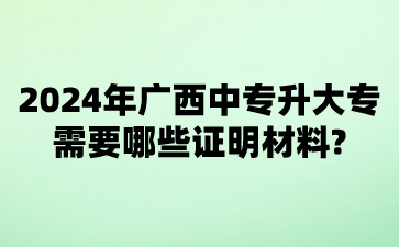 2024年廣西中專升大專需要哪些證明材料?