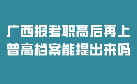 廣西報考職高后再上普高檔案能提出來嗎？