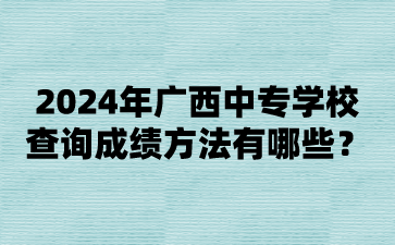2024年廣西中專學校查詢成績方法有哪些?
