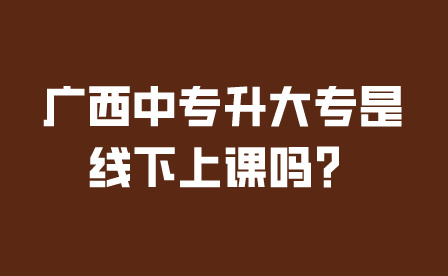 廣西中專升大專是線下上課嗎？